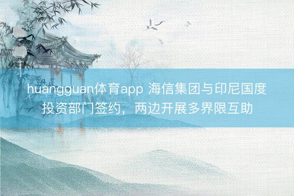 huangguan体育app 海信集团与印尼国度投资部门签约,两边开展多界限互助