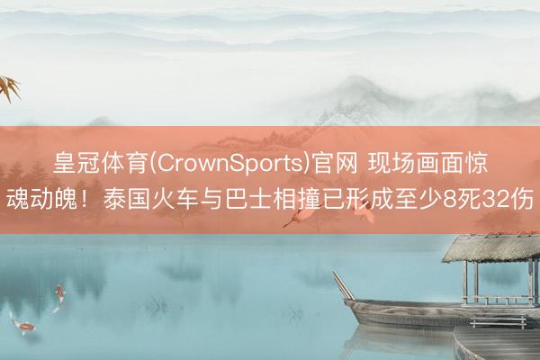 皇冠体育(CrownSports)官网 现场画面惊魂动魄!泰国火车与巴士相撞已形成至少8死32伤