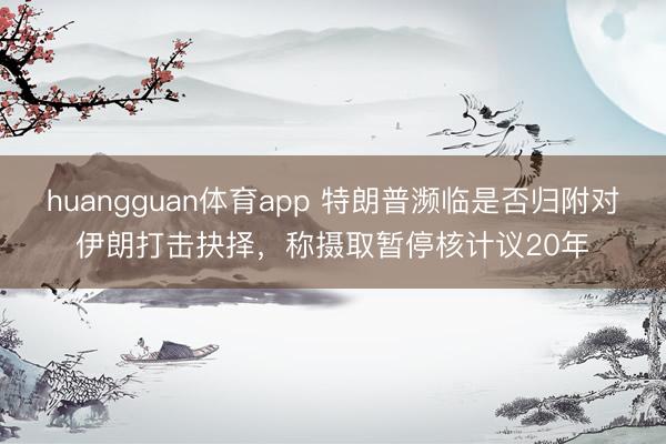 huangguan体育app 特朗普濒临是否归附对伊朗打击抉择，称摄取暂停核计议20年