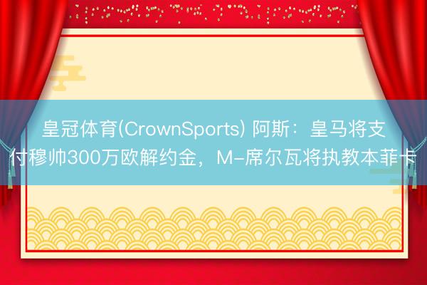 皇冠体育(CrownSports) 阿斯：皇马将支付穆帅300万欧解约金，M-席尔瓦将执教本菲卡
