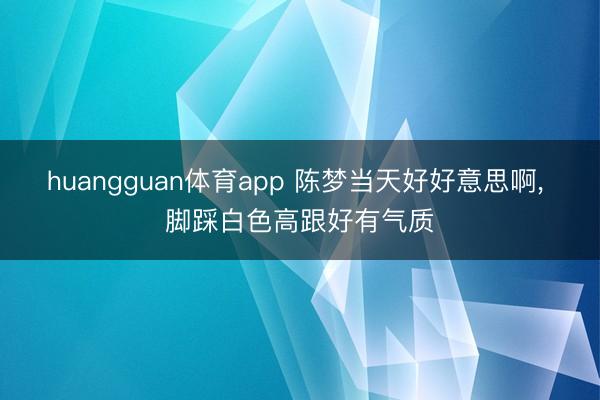 huangguan体育app 陈梦当天好好意思啊，<a href=