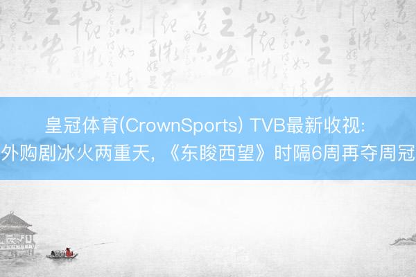 皇冠体育(CrownSports) TVB最新收视: 外购剧冰火两重天， 《东睃西望》时隔6周再夺周冠