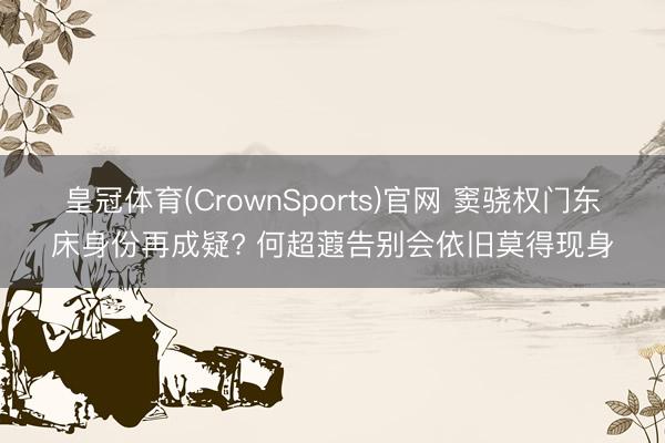 皇冠体育(CrownSports)官网 窦骁权门东床身份再成疑? 何超蕸告别会依旧莫得现身