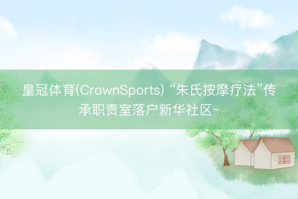 皇冠体育(CrownSports) “朱氏按摩疗法”传承职责室落户新华社区~