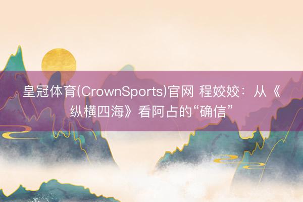 皇冠体育(CrownSports)官网 程姣姣：从《纵横四海》看阿占的“确信”