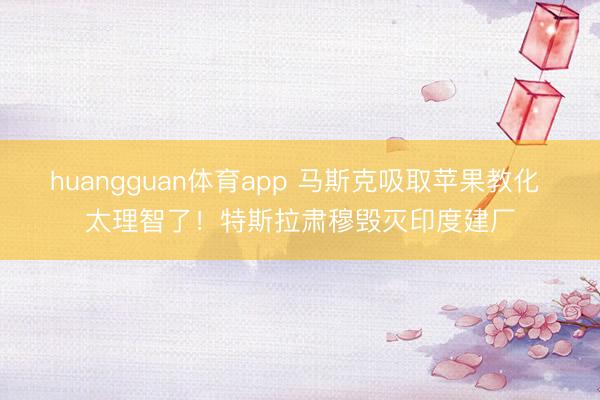 huangguan体育app 马斯克吸取苹果教化 太理智了！特斯拉肃穆毁灭印度建厂