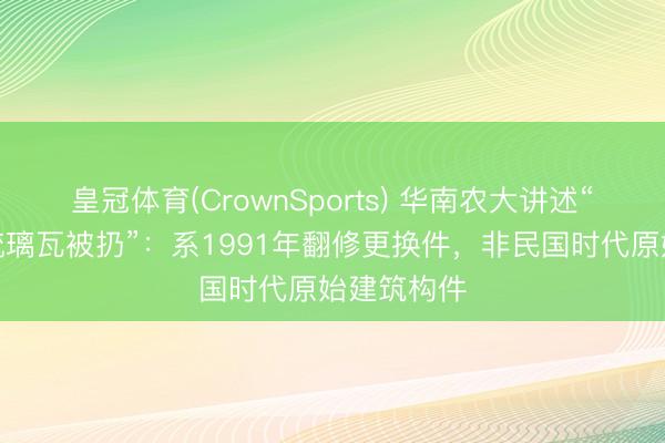 皇冠体育(CrownSports) 华南农大讲述“石牌原址琉璃瓦被扔”：系1991年翻修更换件，非民国时代原始建筑构件