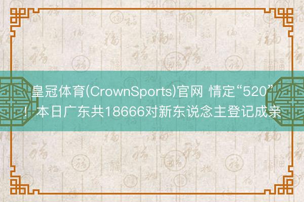 皇冠体育(CrownSports)官网 情定“520”！本日广东共18666对新东说念主登记成亲