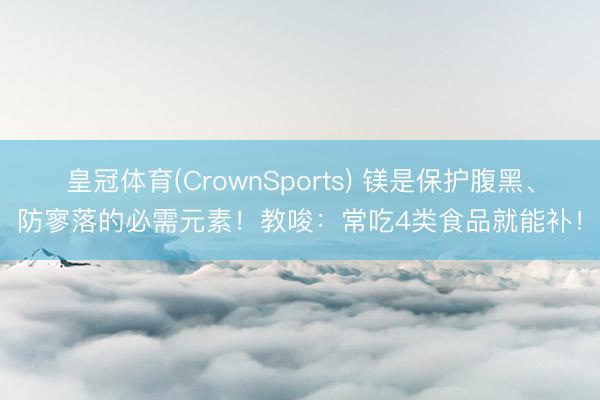 皇冠体育(CrownSports) 镁是保护腹黑、防寥落的必需元素！教唆：常吃4类食品就能补！