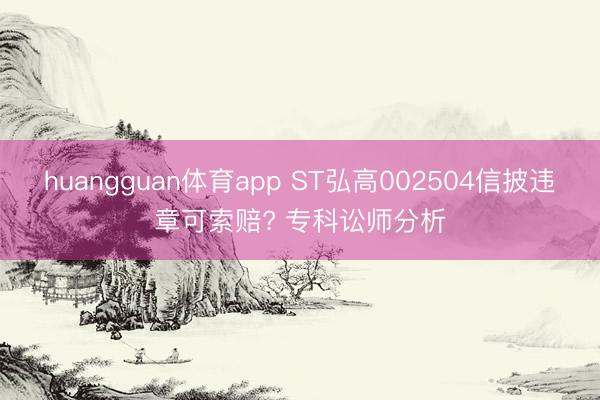 huangguan体育app ST弘高002504信披违章可索赔? 专科讼师分析