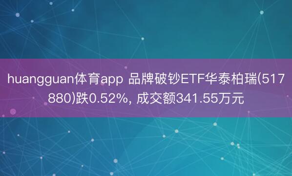 huangguan体育app 品牌破钞ETF华泰柏瑞(517880)跌0.52%， 成交额341.55万元