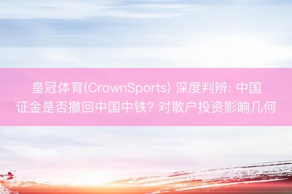 皇冠体育(CrownSports) 深度判辨: 中国证金是否撤回中国中铁? 对散户投资影响几何