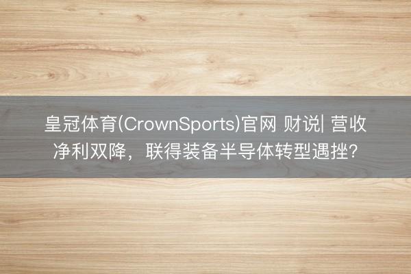皇冠体育(CrownSports)官网 财说| 营收净利双降，联得装备半导体转型遇挫？