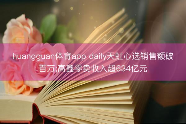 huangguan体育app daily天虹心选销售额破百万;高鑫零卖收入超634亿元