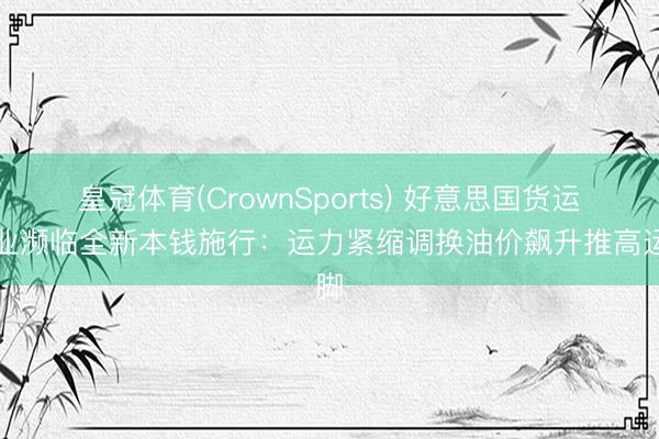 皇冠体育(CrownSports) 好意思国货运行业濒临全新本钱施行：运力紧缩调换油价飙升推高运脚