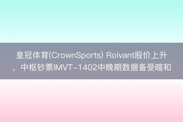 皇冠体育(CrownSports) Roivant股价上升,中枢钞票IMVT-1402中晚期数据备受暄和