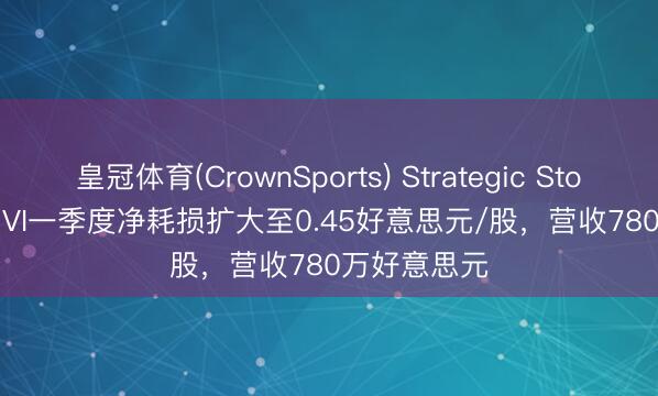 皇冠体育(CrownSports) Strategic Storage Trust VI一季度净耗损扩大至0.45好意思元/股，营收780万好意思元