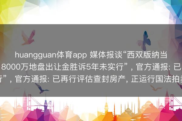 huangguan体育app 媒体报谈“西双版纳当然资源部门诉开拓商， 8000万地盘出让金胜诉5年未实行” ， 官方通报: 已再行评估查封房产， 正运行国法拍卖进程