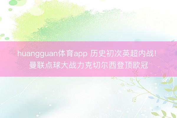 huangguan体育app 历史初次英超内战! 曼联点球大战力克切尔西登顶欧冠