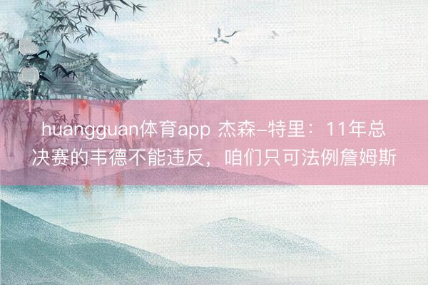 huangguan体育app 杰森-特里：11年总决赛的韦德不能违反，咱们只可法例詹姆斯