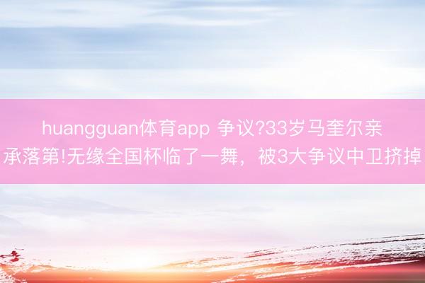 huangguan体育app 争议?33岁马奎尔亲承落第!无缘全国杯临了一舞，被3大争议中卫挤掉