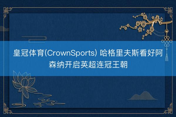 皇冠体育(CrownSports) 哈格里夫斯看好阿森纳开启英超连冠王朝