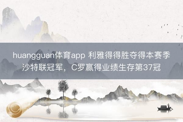 huangguan体育app 利雅得得胜夺得本赛季沙特联冠军，C罗赢得业绩生存第37冠