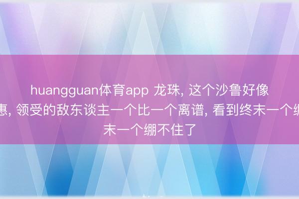 huangguan体育app 龙珠， 这个沙鲁好像不太聪惠， 领受的敌东谈主一个比一个离谱， 看到终末一个绷不住了