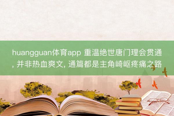 huangguan体育app 重温绝世唐门理会贯通， 并非热血爽文， 通篇都是主角崎岖疼痛之路