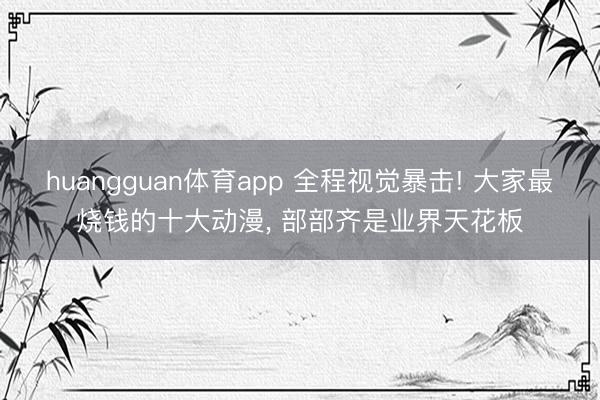 huangguan体育app 全程视觉暴击! 大家最烧钱的十大动漫， 部部齐是业界天花板