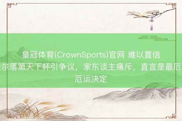 皇冠体育(CrownSports)官网 难以置信！马奎尔落第天下杯引争议，家东谈主痛斥，直言是最厄运决定