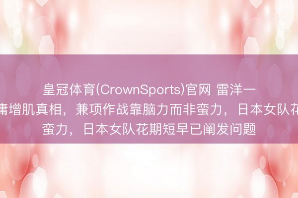 皇冠体育(CrownSports)官网 雷洋一句话谈破孙颖莎毋庸增肌真相，兼项作战靠脑力而非蛮力，日本女队花期短早已阐发问题