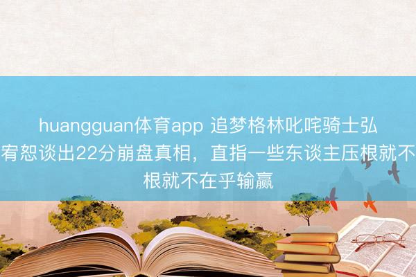huangguan体育app 追梦格林叱咤骑士弘扬,绝不宥恕谈出22分崩盘真相,直指一些东谈主压根就不在乎输赢