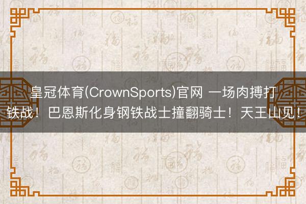 皇冠体育(CrownSports)官网 一场肉搏打铁战！巴恩斯化身钢铁战士撞翻骑士！天王山见！