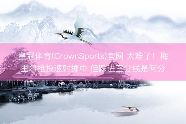 皇冠体育(CrownSports)官网 太难了！梅里尔抢投速射掷中 但踩进三分线是两分