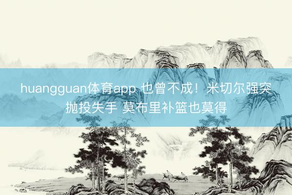 huangguan体育app 也曾不成！米切尔强突抛投失手 莫布里补篮也莫得