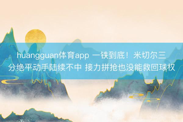 huangguan体育app 一铁到底！米切尔三分绝平动手陆续不中 接力拼抢也没能救回球权