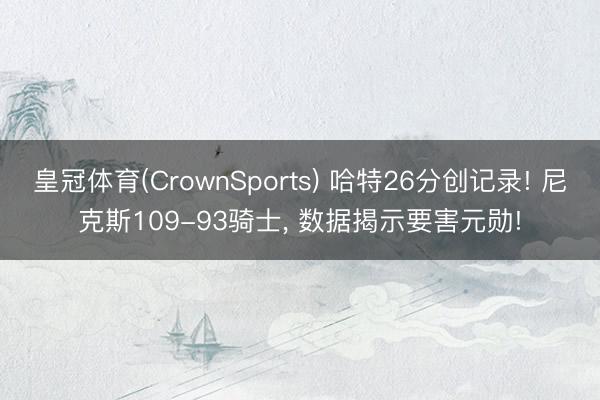 皇冠体育(CrownSports) 哈特26分创记录! 尼克斯109-93骑士, 数据揭示要害元勋!