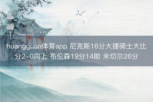 huangguan体育app 尼克斯16分大捷骑士大比分2-0向上 布伦森19分14助 米切尔26分