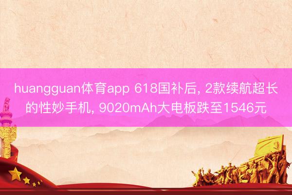 huangguan体育app 618国补后, 2款续航超长的性妙手机, 9020mAh大电板跌至1546元