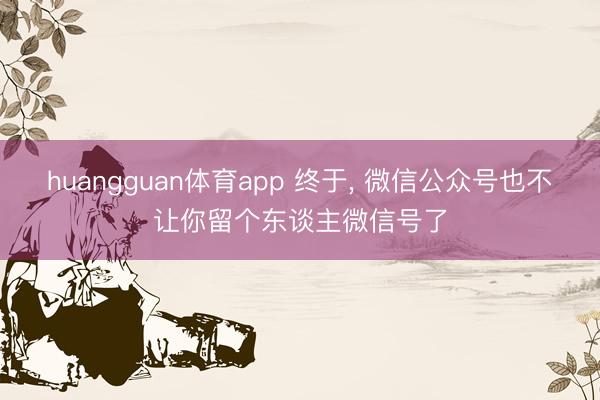 huangguan体育app 终于， 微信公众号也不让你留个东谈主微信号了