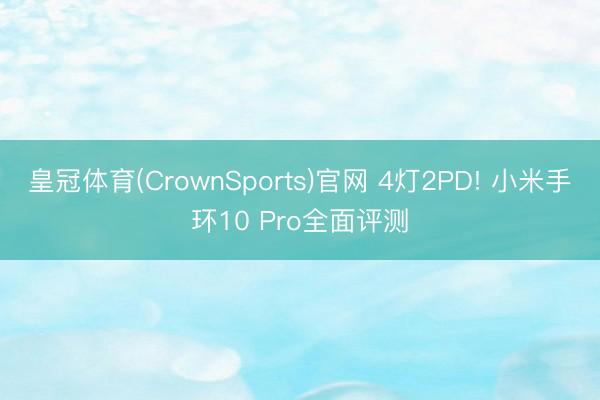 皇冠体育(CrownSports)官网 4灯2PD! 小米手环10 Pro全面评测