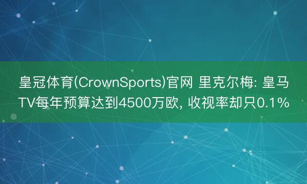皇冠体育(CrownSports)官网 里克尔梅: 皇马TV每年预算达到4500万欧， 收视率却只0.1%
