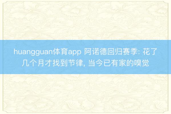 huangguan体育app 阿诺德回归赛季: 花了几个月才找到节律， 当今已有家的嗅觉