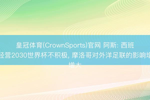 皇冠体育(CrownSports)官网 阿斯: 西班牙经营2030世界杯不积极, 摩洛哥对外洋足联的影响增大