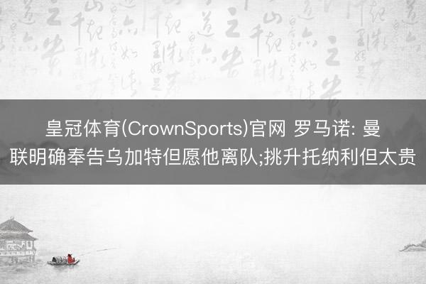 皇冠体育(CrownSports)官网 罗马诺: 曼联明确奉告乌加特但愿他离队;挑升托纳利但太贵