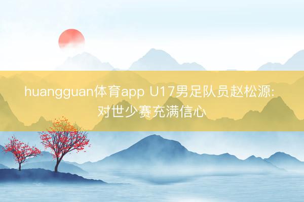 huangguan体育app U17男足队员赵松源: 对世少赛充满信心