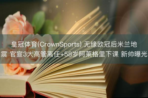 皇冠体育(CrownSports) 无缘欧冠后米兰地震 官宣3大高管离任+58岁阿莱格里下课 新帅曝光