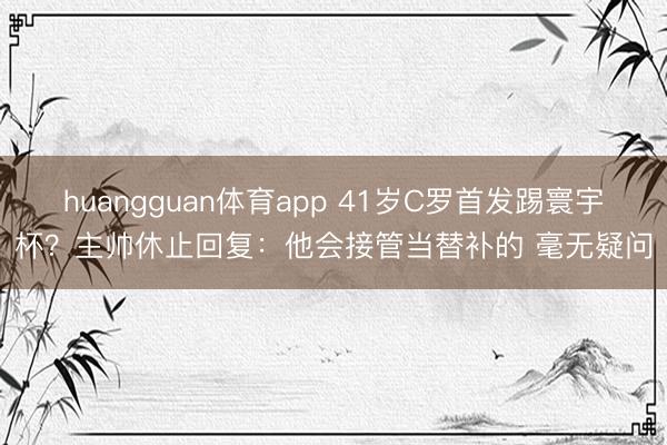 huangguan体育app 41岁C罗首发踢寰宇杯？主帅休止回复：他会接管当替补的 毫无疑问