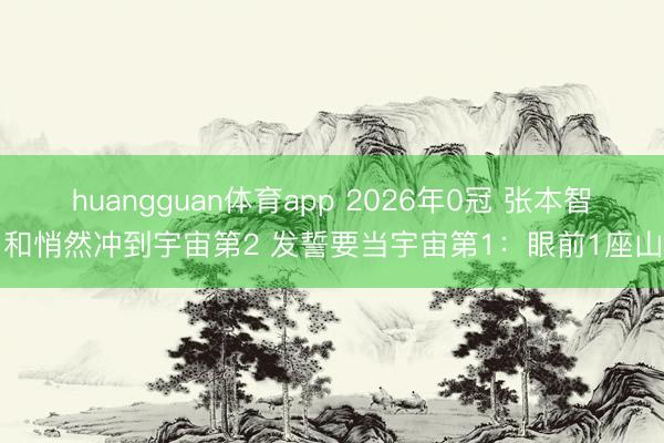 huangguan体育app 2026年0冠 张本智和悄然冲到宇宙第2 发誓要当宇宙第1：眼前1座山